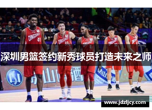 深圳男篮签约新秀球员打造未来之师